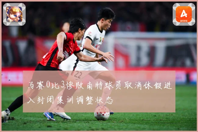 马赛0比3惨败南特球员取消休假进入封闭集训调整状态