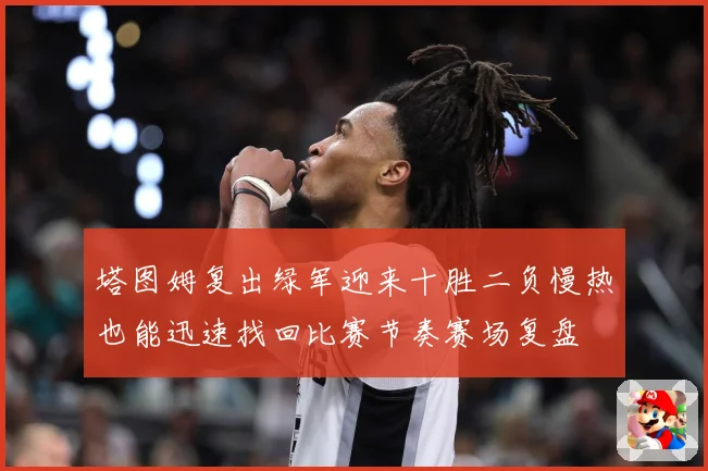 塔图姆复出绿军迎来十胜二负慢热也能迅速找回比赛节奏赛场复盘