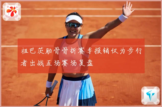 祖巴茨肋骨骨折赛季报销仅为步行者出战五场赛场复盘