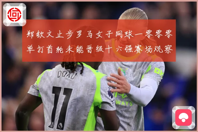 郑钦文止步罗马女子网球一零零零单打首轮未能晋级十六强赛场观察
