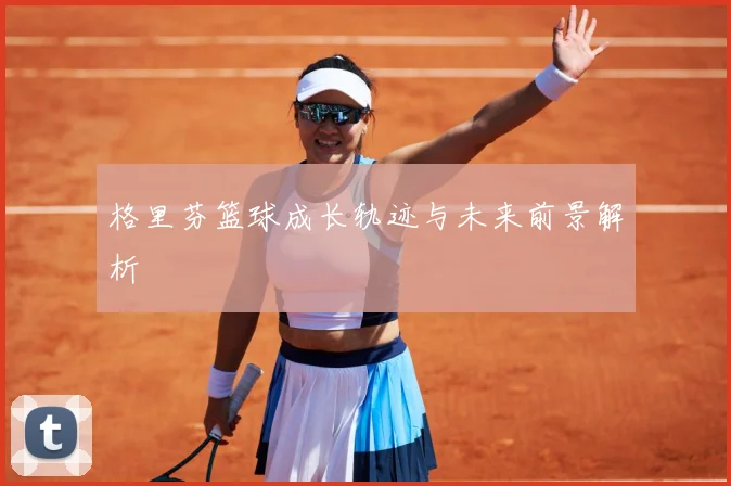 格里芬篮球成长轨迹与未来前景解析