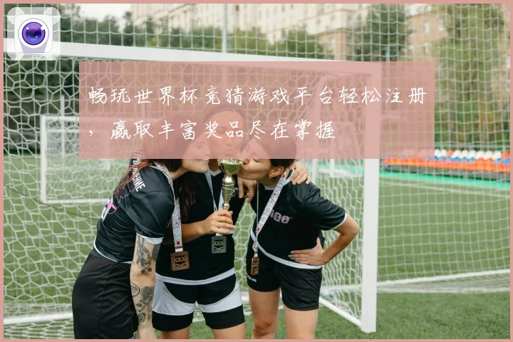 畅玩世界杯竞猜游戏平台轻松注册，赢取丰富奖品尽在掌握