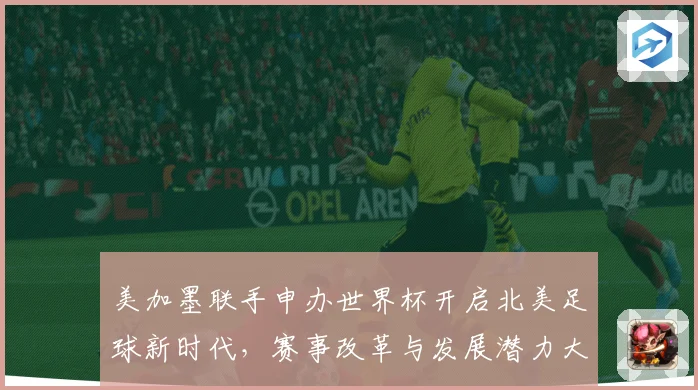 美加墨联手申办世界杯开启北美足球新时代，赛事改革与发展潜力大揭秘