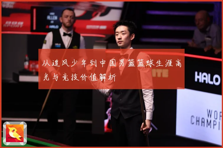 从追风少年到中国男篮篮球生涯高光与竞技价值解析