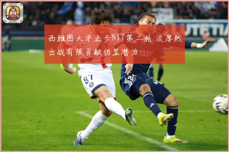 西雅图大学止步NIT第二轮 淡厚然出战有限贡献仍显潜力
