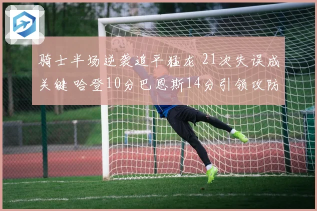 骑士半场逆袭追平猛龙 21次失误成关键 哈登10分巴恩斯14分引领攻防