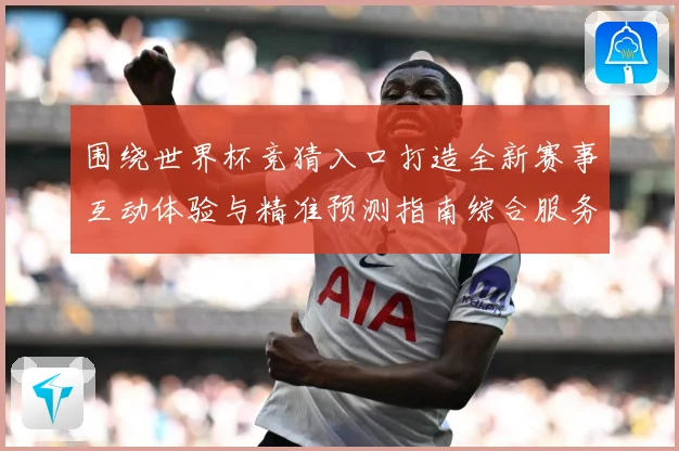 围绕世界杯竞猜入口打造全新赛事互动体验与精准预测指南综合服务平台