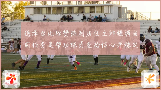 德泽尔比称赞热刺历任主帅强调当前任务是帮助球员重拾信心并稳定表现