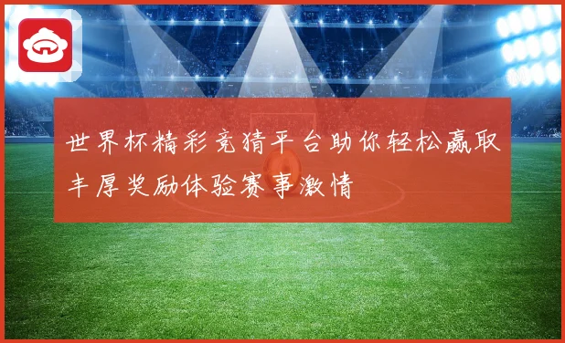 世界杯精彩竞猜平台助你轻松赢取丰厚奖励体验赛事激情
