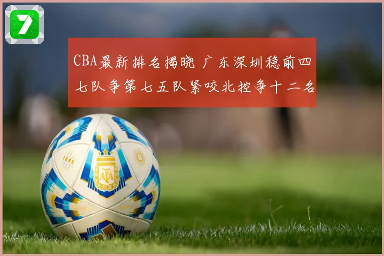 CBA最新排名揭晓 广东深圳稳前四七队争第七五队紧咬北控争十二名