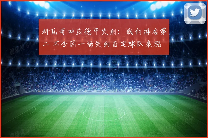 科瓦奇回应德甲失利：我们排名第二 不会因一场失利否定球队表现