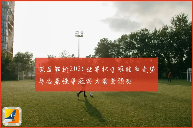 深度解析2026世界杯夺冠赔率走势与各豪强争冠实力前景预测