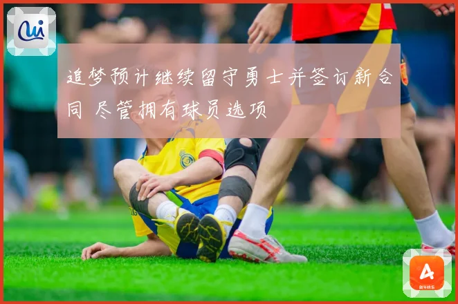 追梦预计继续留守勇士并签订新合同 尽管拥有球员选项