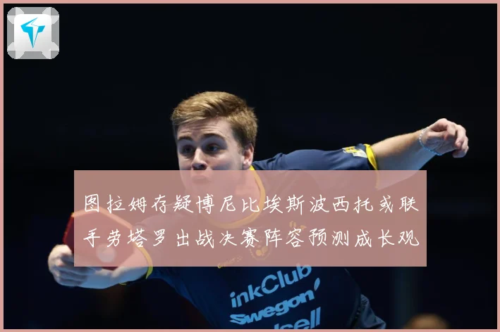 图拉姆存疑博尼比埃斯波西托或联手劳塔罗出战决赛阵容预测成长观察