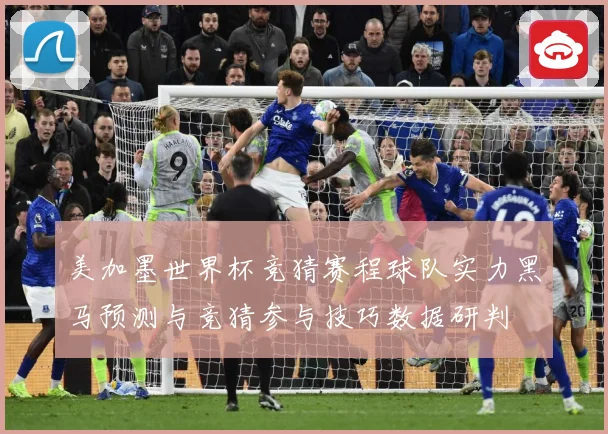 美加墨世界杯竞猜赛程球队实力黑马预测与竞猜参与技巧数据研判