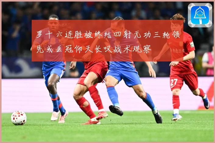 罗十六连胜被终结四射无功三轮领先或丢冠仰天长叹战术观察