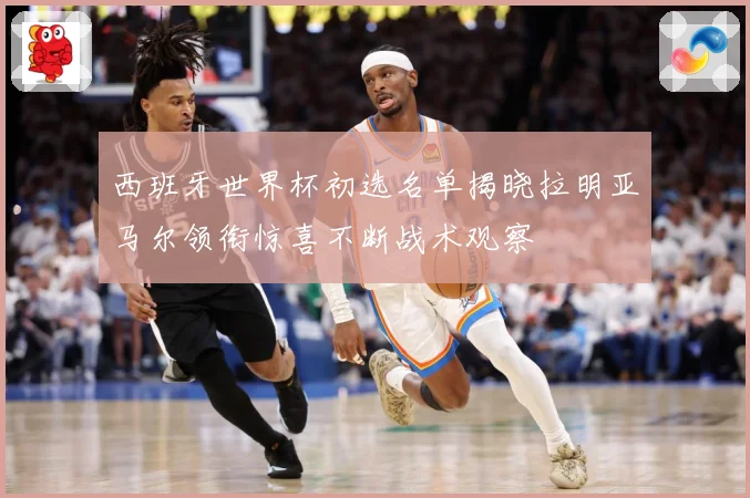 西班牙世界杯初选名单揭晓拉明亚马尔领衔惊喜不断战术观察