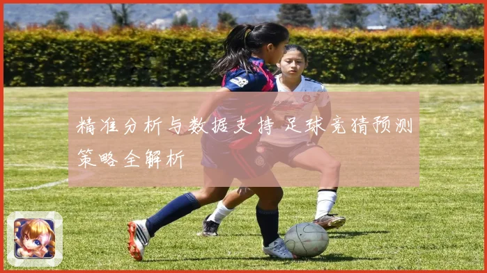 精准分析与数据支持 足球竞猜预测策略全解析