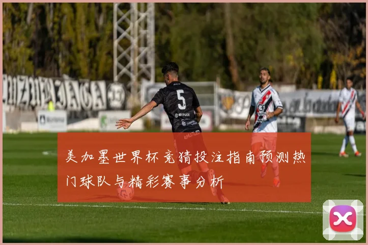 美加墨世界杯竞猜投注指南预测热门球队与精彩赛事分析