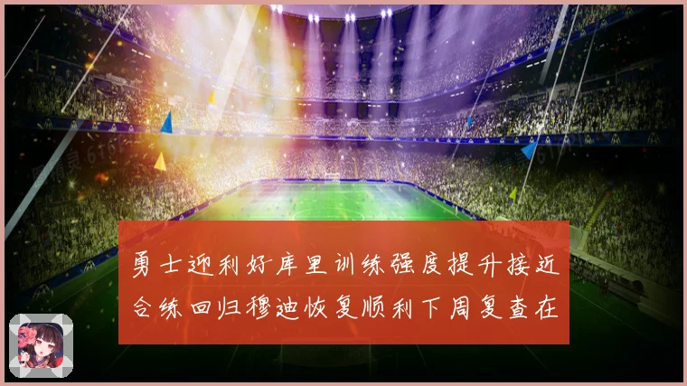 勇士迎利好库里训练强度提升接近合练回归穆迪恢复顺利下周复查在即