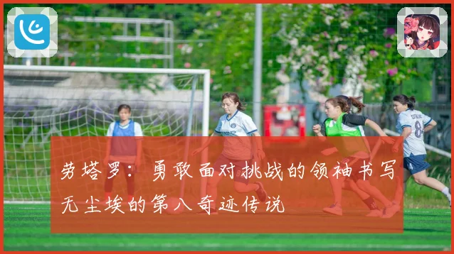 劳塔罗：勇敢面对挑战的领袖书写无尘埃的第八奇迹传说