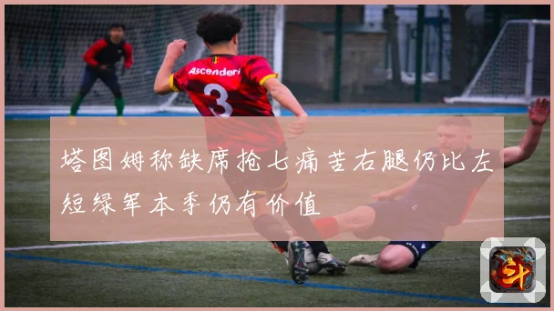 塔图姆称缺席抢七痛苦右腿仍比左短绿军本季仍有价值