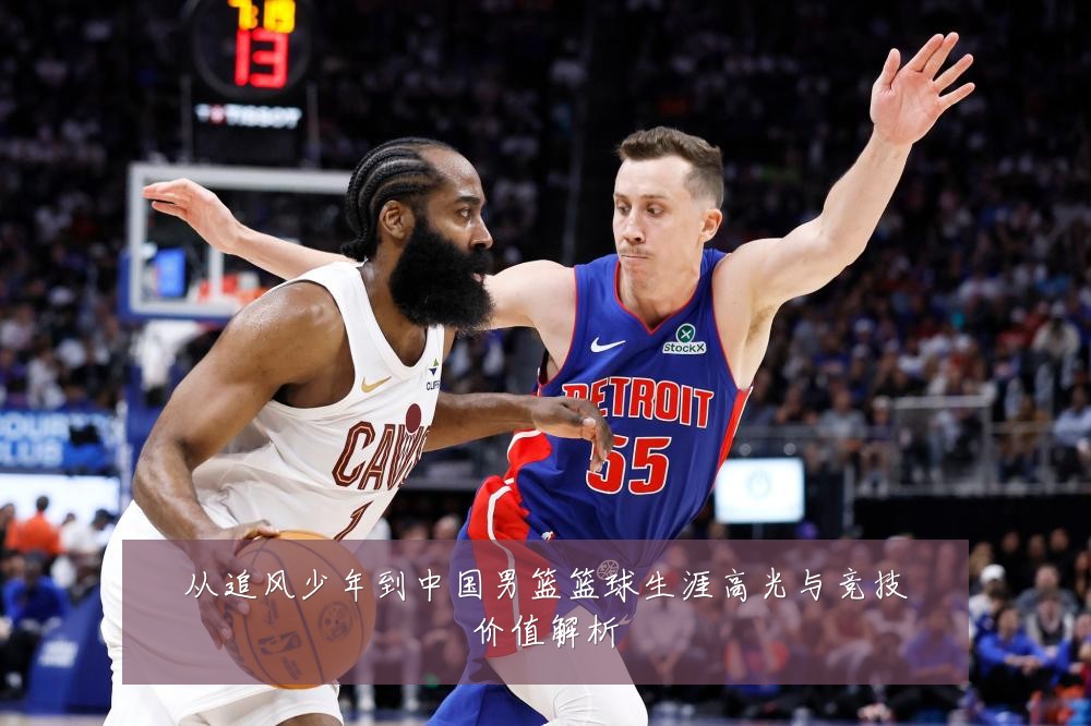 从追风少年到中国男篮篮球生涯高光与竞技价值解析