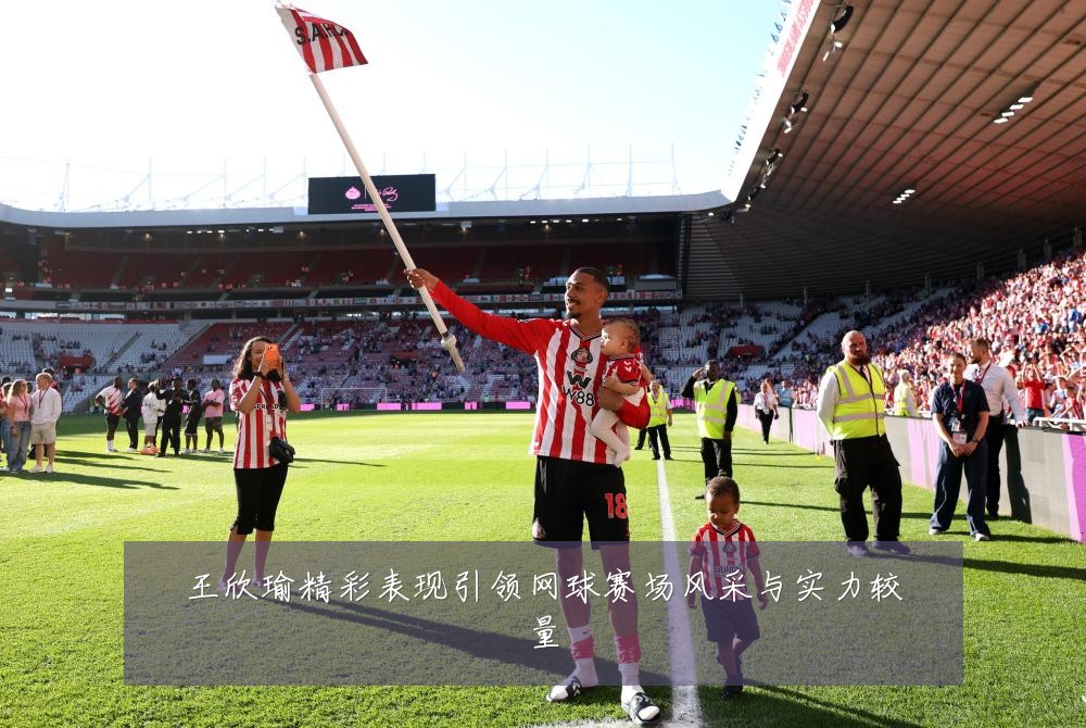 王欣瑜精彩表现引领网球赛场风采与实力较量