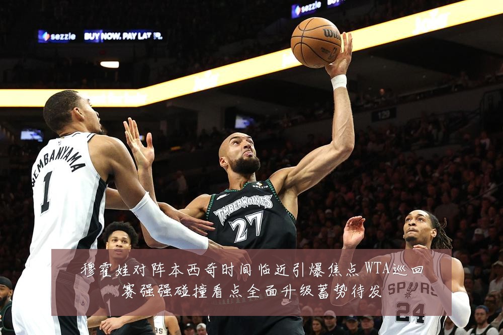 穆霍娃对阵本西奇时间临近引爆焦点 WTA巡回赛强强碰撞看点全面升级蓄势待发