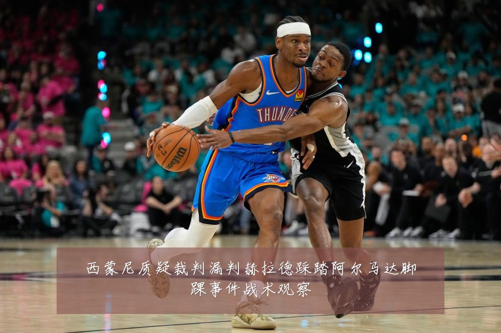 西蒙尼质疑裁判漏判赫拉德踩踏阿尔马达脚踝事件战术观察
